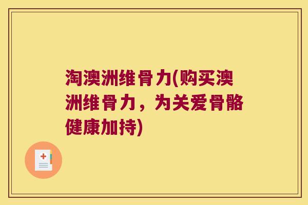 淘澳洲维骨力(购买澳洲维骨力，为关爱骨骼健康加持)