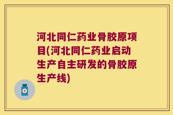 河北同仁药业骨胶原项目(河北同仁药业启动生产自主研发的骨胶原生产线)