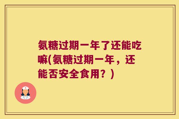 氨糖过期一年了还能吃嘛(氨糖过期一年,还能否安全食用?)