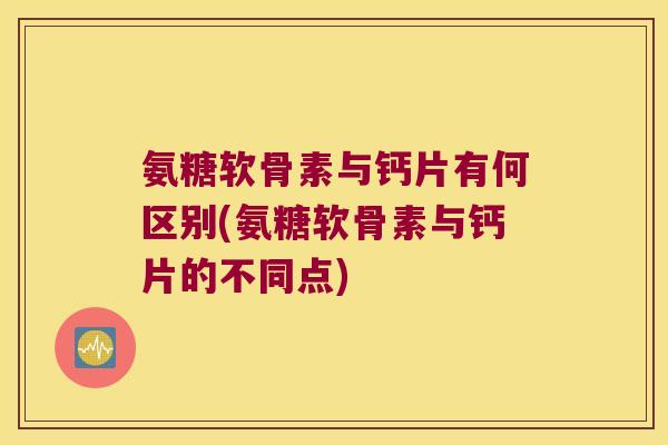氨糖软骨素与钙片有何区别(氨糖软骨素与钙片的不同点)