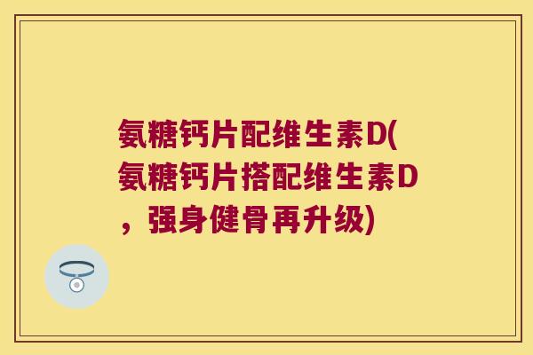 氨糖钙片配维生素D(氨糖钙片搭配维生素D,强身健骨再升级)