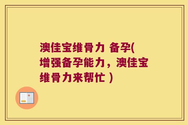 澳佳宝维骨力 备孕(增强备孕能力,澳佳宝维骨力来帮忙 )