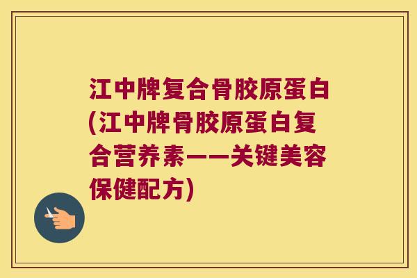 江中牌复合骨胶原蛋白(江中牌骨胶原蛋白复合营养素——关键美容保健配方)