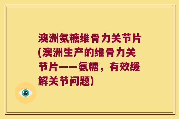 澳洲氨糖维骨力关节片(澳洲生产的维骨力关节片——氨糖,有效缓解关节问题)