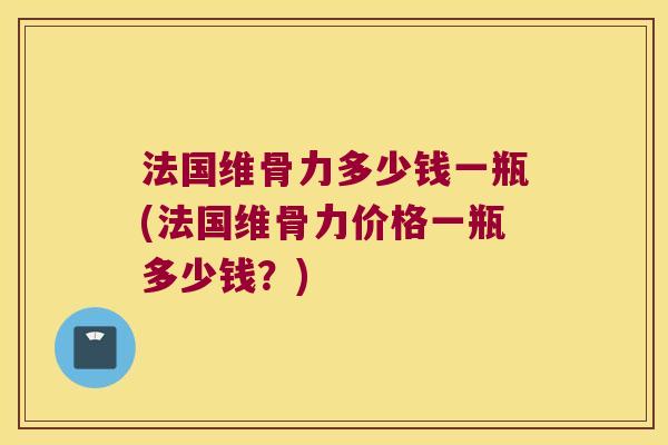 法国维骨力多少钱一瓶(法国维骨力价格一瓶多少钱？)