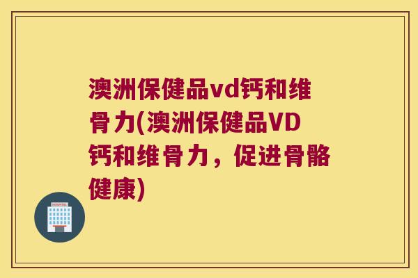 澳洲保健品vd钙和维骨力(澳洲保健品VD钙和维骨力,促进骨骼健康)