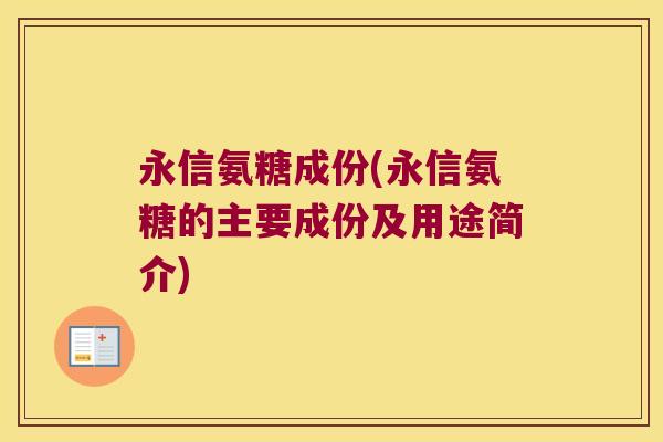 永信氨糖成份(永信氨糖的主要成份及用途简介)