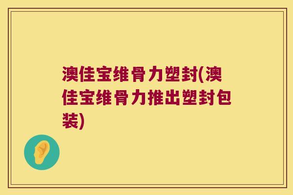 澳佳宝维骨力塑封(澳佳宝维骨力推出塑封包装)