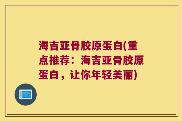 海吉亚骨胶原蛋白(重点推荐:海吉亚骨胶原蛋白,让你年轻美丽) 海吉亚骨胶原蛋白(重点推荐:海吉亚骨胶原蛋白,让你年轻美丽)