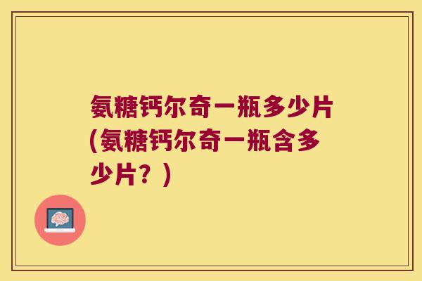 氨糖钙尔奇一瓶多少片(氨糖钙尔奇一瓶含多少片?)