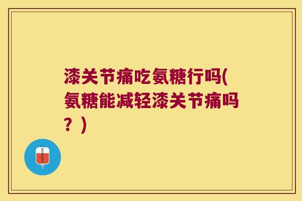 漆关节痛吃氨糖行吗(氨糖能减轻漆关节痛吗？)