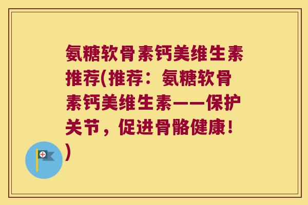 氨糖软骨素钙美维生素推荐(推荐:氨糖软骨素钙美维生素——保护关节,促进骨骼健康!)