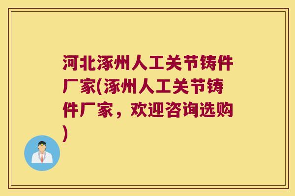 河北涿州人工关节铸件厂家(涿州人工关节铸件厂家,欢迎咨询选购)