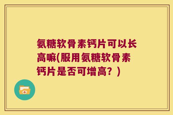 氨糖软骨素钙片可以长高嘛(服用氨糖软骨素钙片是否可增高?)