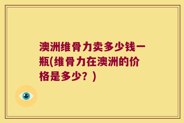 澳洲维骨力卖多少钱一瓶(维骨力在澳洲的价格是多少?)