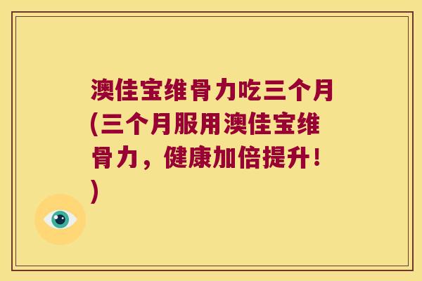 澳佳宝维骨力吃三个月(三个月服用澳佳宝维骨力,健康加倍提升!)