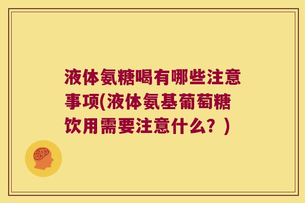 液体氨糖喝有哪些注意事项(液体氨基葡萄糖饮用需要注意什么?)