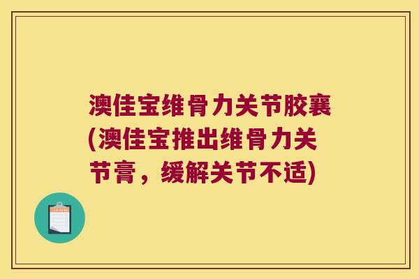 澳佳宝维骨力关节胶襄(澳佳宝推出维骨力关节膏,缓解关节不适)