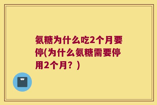 氨糖为什么吃2个月要停(为什么氨糖需要停用2个月?)