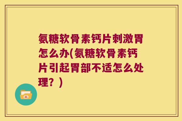 氨糖软骨素钙片刺激胃怎么办(氨糖软骨素钙片引起胃部不适怎么处理?)