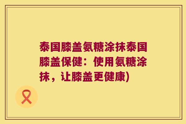 泰国膝盖氨糖涂抹泰国膝盖保健:使用氨糖涂抹,让膝盖更健康)