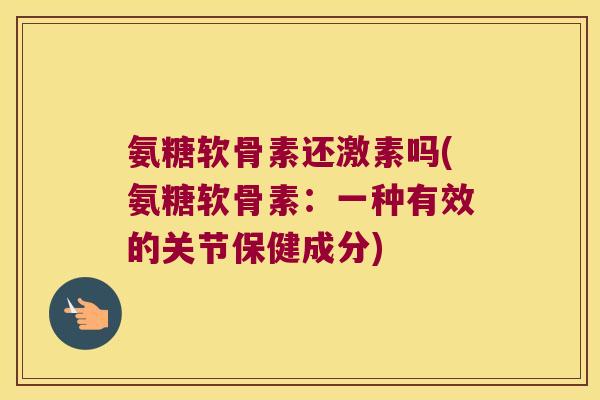 氨糖软骨素还激素吗(氨糖软骨素:一种有效的关节保健成分)