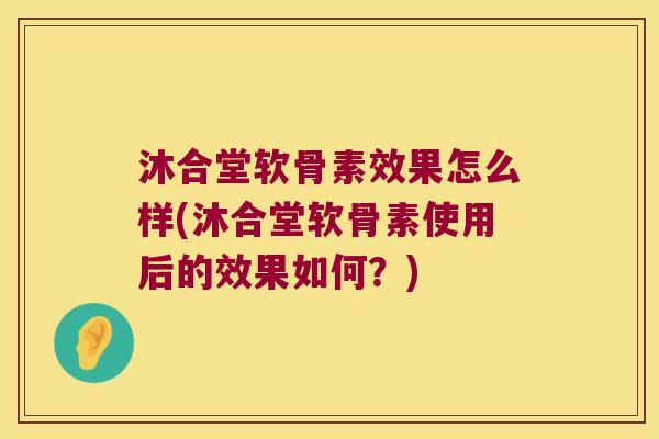 沐合堂软骨素效果怎么样(沐合堂软骨素使用后的效果如何?)