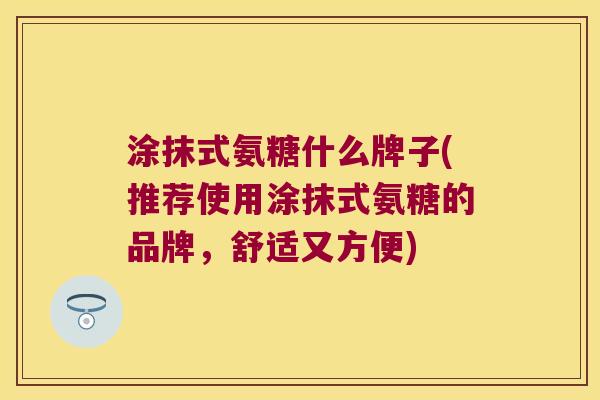 涂抹式氨糖什么牌子(推荐使用涂抹式氨糖的品牌,舒适又方便)