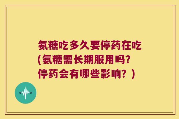 氨糖吃多久要停药在吃(氨糖需长期服用吗？停药会有哪些影响？)