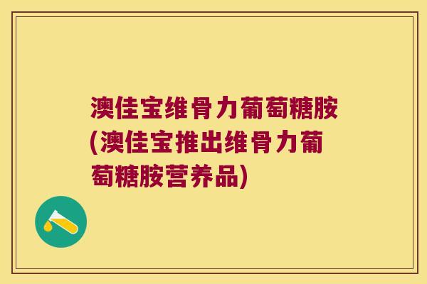 澳佳宝维骨力葡萄糖胺(澳佳宝推出维骨力葡萄糖胺营养品)