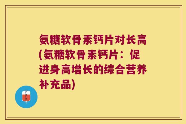 氨糖软骨素钙片对长高(氨糖软骨素钙片:促进身高增长的综合营养补充品)