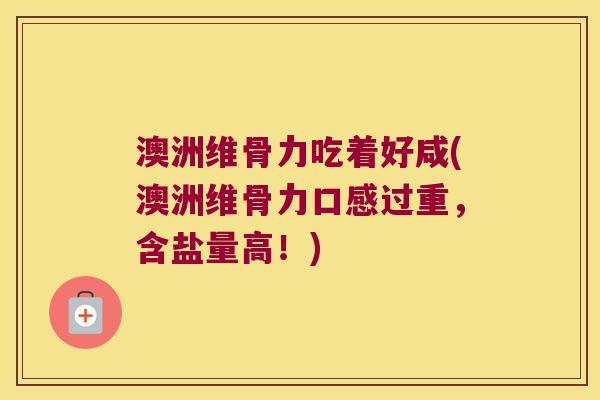 澳洲维骨力吃着好咸(澳洲维骨力口感过重,含盐量高!) 澳洲维骨力吃着好咸(澳洲维骨力口感过重,含盐量高!)