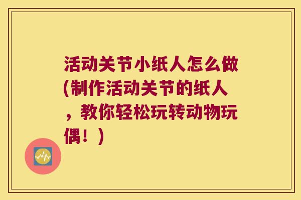 活动关节小纸人怎么做(制作活动关节的纸人,教你轻松玩转动物玩偶!)