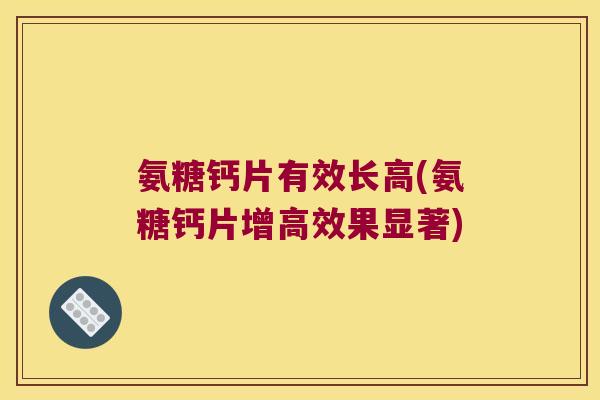 氨糖钙片有效长高(氨糖钙片增高效果显著)