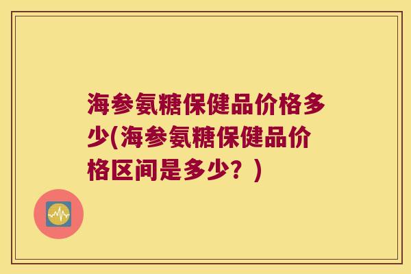 海参氨糖保健品价格多少(海参氨糖保健品价格区间是多少?)
