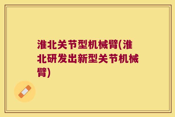 淮北关节型机械臂(淮北研发出新型关节机械臂)
