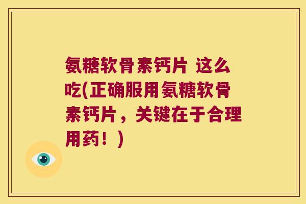 氨糖软骨素钙片 这么吃(正确服用氨糖软骨素钙片,关键在于合理用药!)