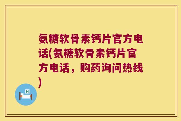 氨糖软骨素钙片官方电话(氨糖软骨素钙片官方电话,购药询问热线)