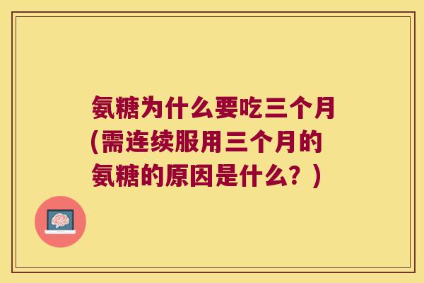 氨糖为什么要吃三个月(需连续服用三个月的氨糖的原因是什么?)