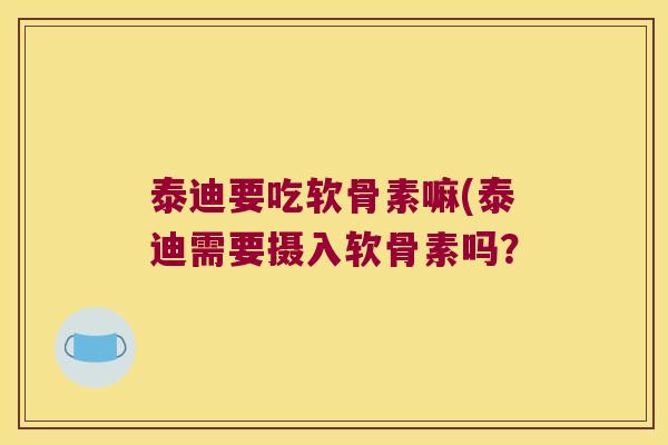 泰迪要吃软骨素嘛(泰迪需要摄入软骨素吗?