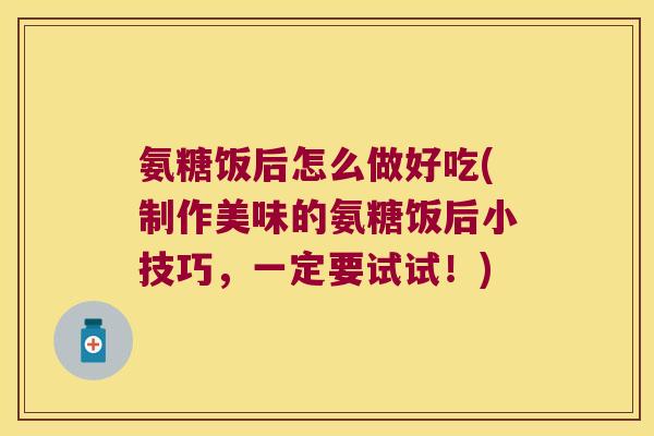 氨糖饭后怎么做好吃(制作美味的氨糖饭后小技巧,一定要试试!)