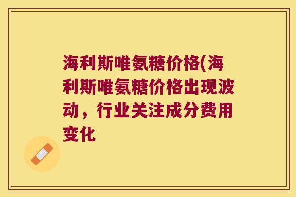 海利斯唯氨糖价格(海利斯唯氨糖价格出现波动，行业关注成分费用变化