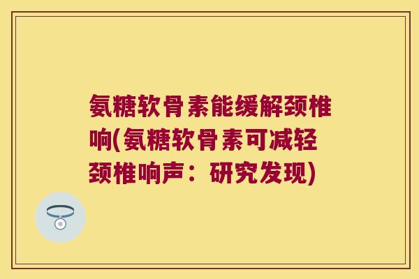 氨糖软骨素能缓解颈椎响(氨糖软骨素可减轻颈椎响声:研究发现)