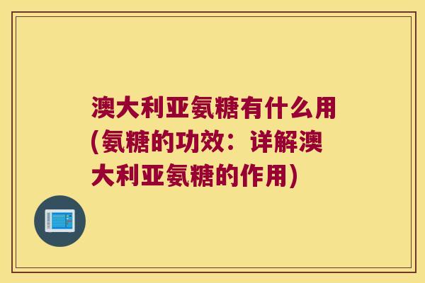 澳大利亚氨糖有什么用(氨糖的功效:详解澳大利亚氨糖的作用)