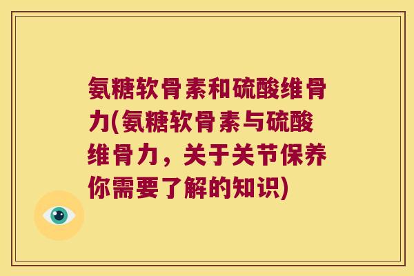 氨糖软骨素和硫酸维骨力(氨糖软骨素与硫酸维骨力,关于关节保养你需要了解的知识)