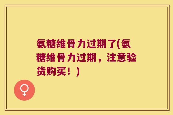 氨糖维骨力过期了(氨糖维骨力过期,注意验货购买!)