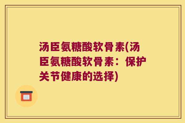 汤臣氨糖酸软骨素(汤臣氨糖酸软骨素:保护关节健康的选择)