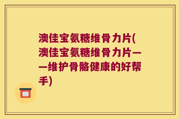 澳佳宝氨糖维骨力片(澳佳宝氨糖维骨力片——维护骨骼健康的好帮手)