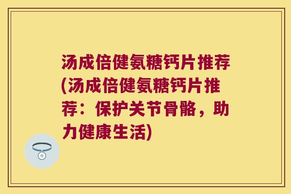 汤成倍健氨糖钙片推荐(汤成倍健氨糖钙片推荐:保护关节骨骼,助力健康生活)