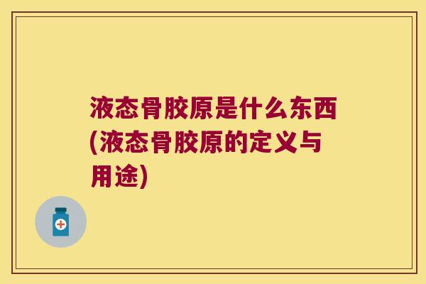 液态骨胶原是什么东西(液态骨胶原的定义与用途)